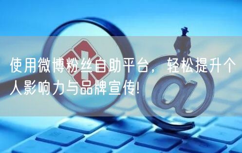 使用微博粉丝自助平台，轻松提升个人影响力