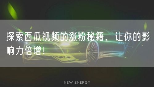 探索西瓜视频的涨粉秘籍，让你的影响力倍增