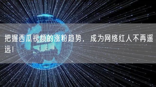 把握西瓜视频的涨粉趋势，成为网络红人不再