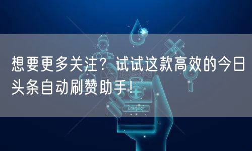 想要更多关注？试试这款高效的今日头条自动