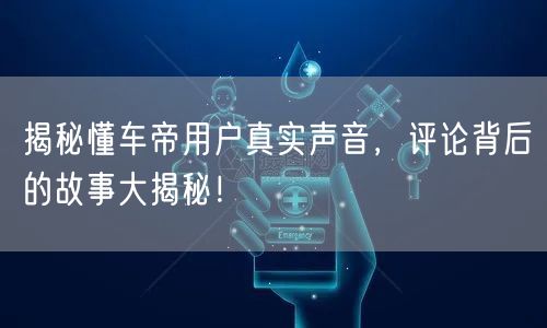 揭秘懂车帝用户真实声音，评论背后的故事大