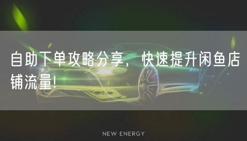 自助下单攻略分享，快速提升闲鱼店铺流量!