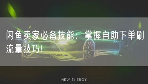闲鱼卖家必备技能：掌握自助下单刷流量技巧