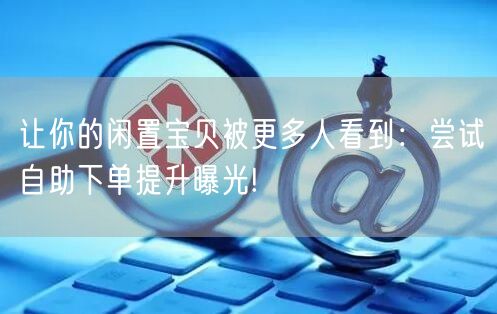 让你的闲置宝贝被更多人看到：尝试自助下单