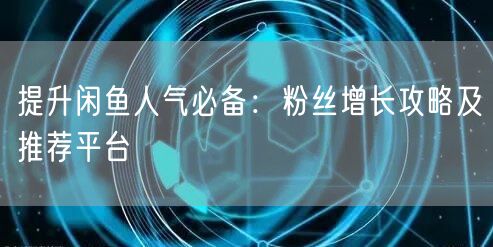 提升闲鱼人气必备：粉丝增长攻略及推荐平台