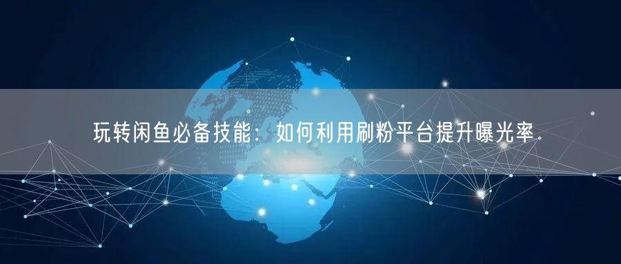 玩转闲鱼必备技能：如何利用刷粉平台提升曝