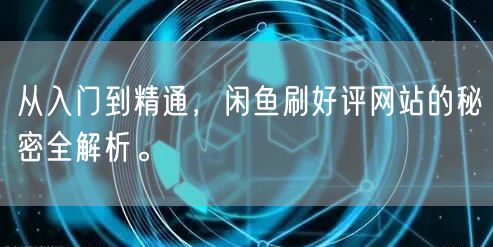 从入门到精通，闲鱼刷好评网站的秘密全解析