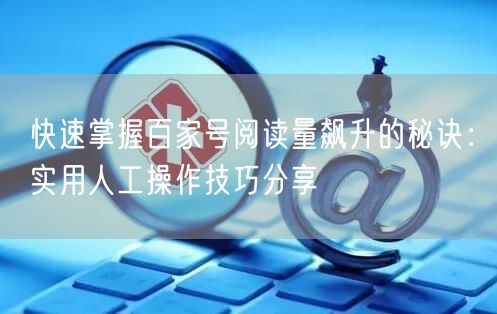 快速掌握百家号阅读量飙升的秘诀：实用人工操作技巧分享