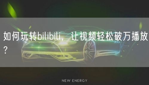 如何玩转bilibili，让视频轻松破万播放？