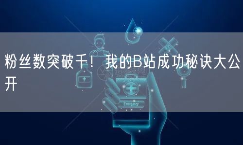 粉丝数突破千！我的B站成功秘诀大公开