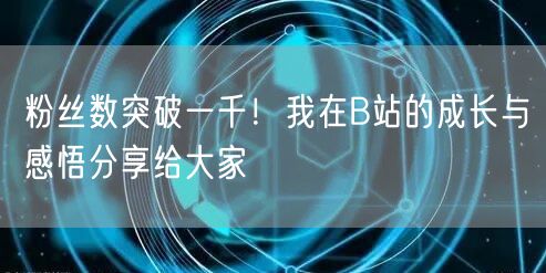 粉丝数突破一千！我在B站的成长与感悟分享给大家