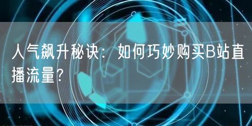 人气飙升秘诀：如何巧妙购买B站直播流量？