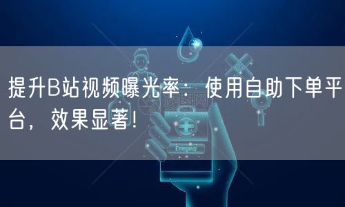 提升B站视频曝光率：使用自助下单平台，效果显著！