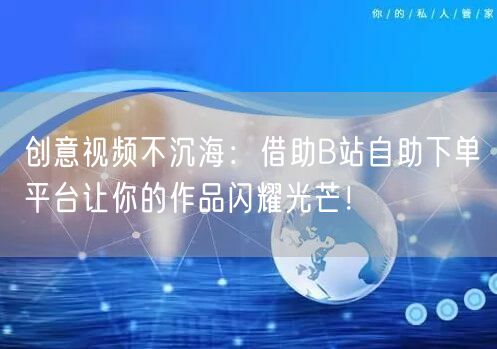 创意视频不沉海：借助B站自助下单平台让你的作品闪耀光芒！