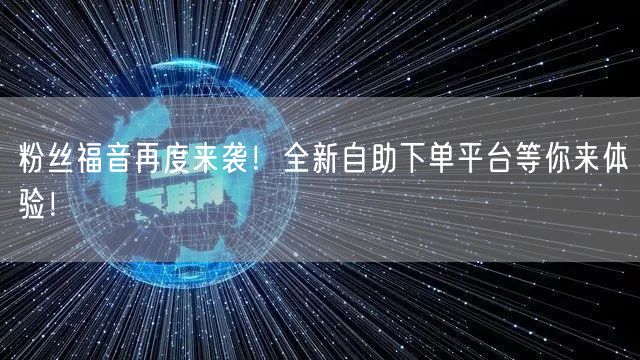 粉丝福音再度来袭！全新自助下单平台等你来体验！