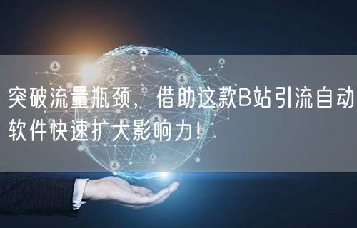 突破流量瓶颈，借助这款B站引流自动软件快