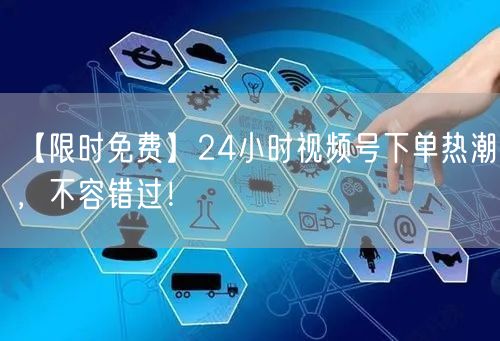 【限时免费】24小时视频号下单热潮，不容错过！