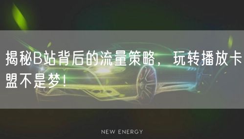 揭秘B站背后的流量策略，玩转播放卡盟不是梦！