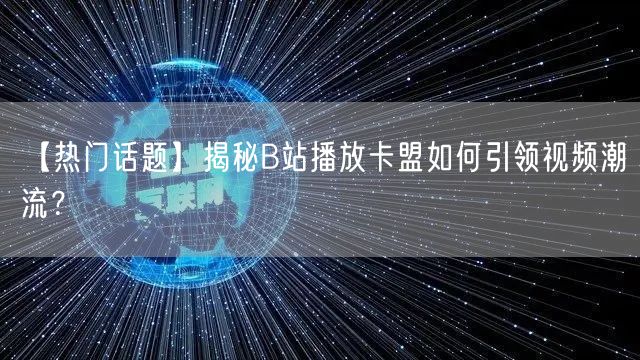 【热门话题】揭秘B站播放卡盟如何引领视频