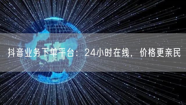 抖音业务下单平台：24小时在线，价格更亲民