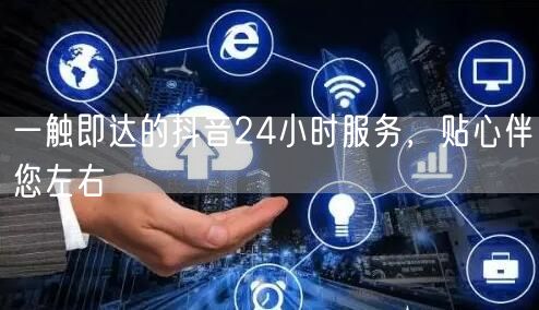一触即达的抖音24小时服务，贴心伴您左右