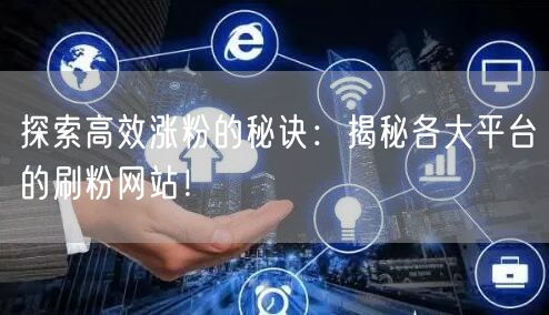 探索高效涨粉的秘诀：揭秘各大平台的刷粉网站！
