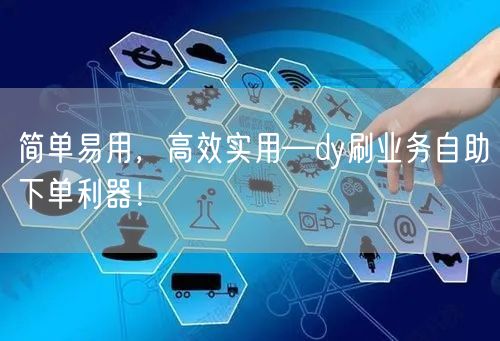 简单易用，高效实用—dy刷业务自助下单利器！
