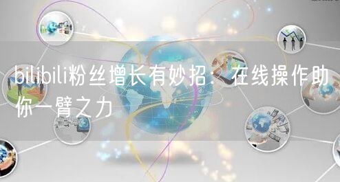 bilibili粉丝增长有妙招：在线操作助你一臂之力