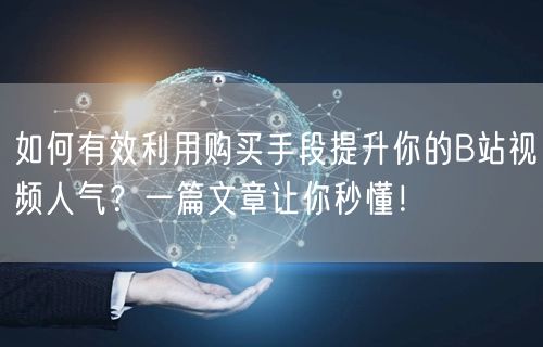 如何有效利用购买手段提升你的B站视频人气？一篇文章让你秒懂！