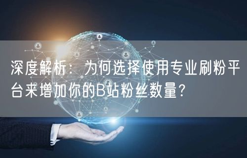 深度解析：为何选择使用专业刷粉平台来增加你的B站粉丝数量？
