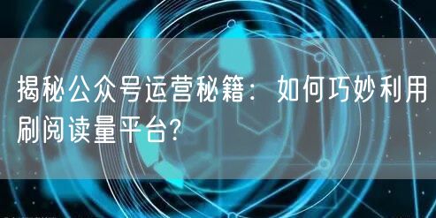 揭秘公众号运营秘籍：如何巧妙利用刷阅读量平台?