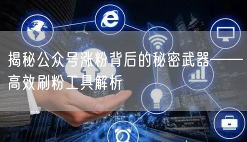 揭秘公众号涨粉背后的秘密武器——高效刷粉工具解析