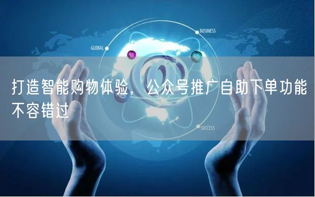 打造智能购物体验，公众号推广自助下单功能不容错过