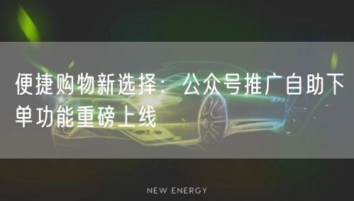 便捷购物新选择：公众号推广自助下单功能重磅上线