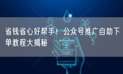 省钱省心好帮手！公众号推广自助下单教程大揭秘