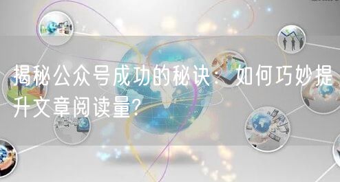 揭秘公众号成功的秘诀：如何巧妙提升文章阅