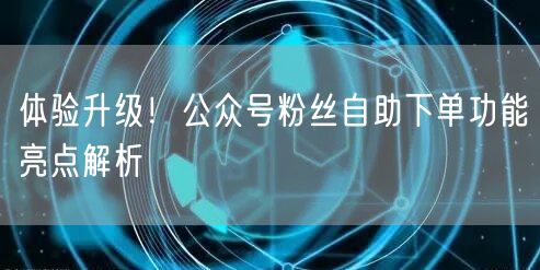 体验升级！公众号粉丝自助下单功能亮点解析