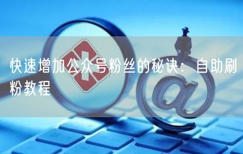 快速增加公众号粉丝的秘诀：自助刷粉教程