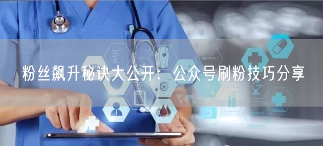 粉丝飙升秘诀大公开：公众号刷粉技巧分享