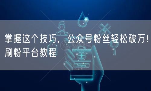 掌握这个技巧，公众号粉丝轻松破万！刷粉平台教程