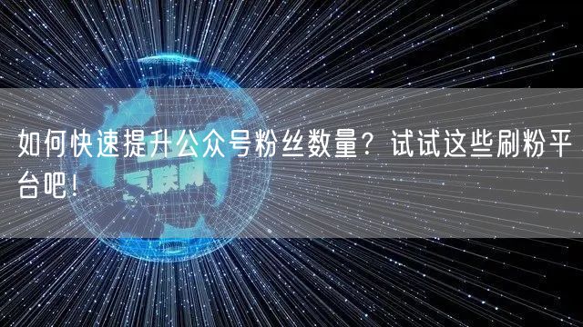 如何快速提升公众号粉丝数量？试试这些刷粉平台吧！