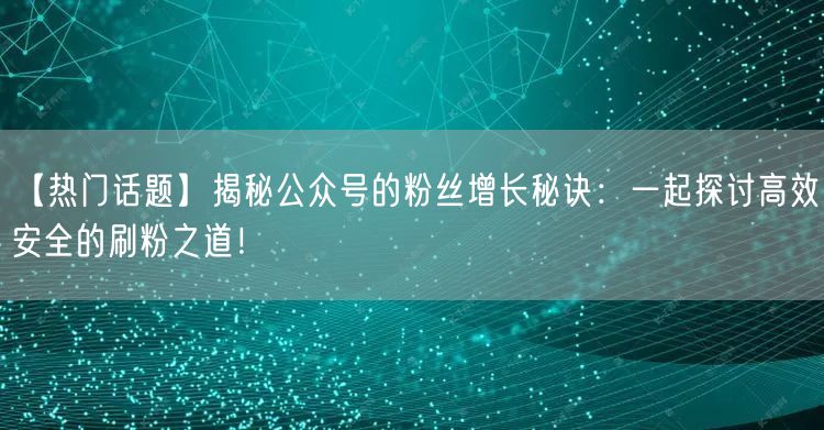 【热门话题】揭秘公众号的粉丝增长秘诀：一
