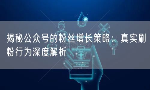 揭秘公众号的粉丝增长策略：真实刷粉行为深度解析
