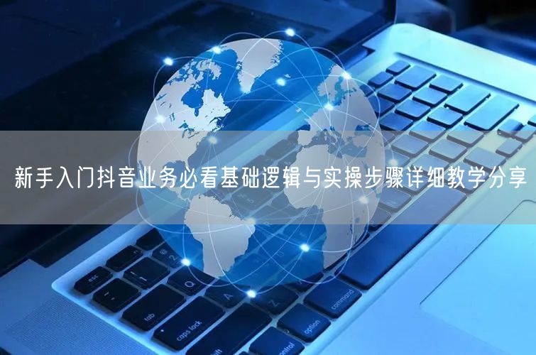 新手入门抖音业务必看基础逻辑与实操步骤详细教学分享