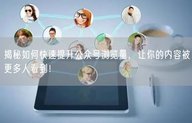 揭秘如何快速提升公众号浏览量，让你的内容被更多人看到！
