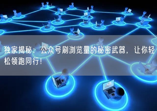 独家揭秘：公众号刷浏览量的秘密武器，让你轻松领跑同行！