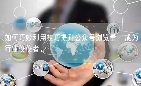 如何巧妙利用技巧提升公众号浏览量，成为行业佼佼者。