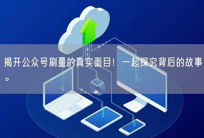 揭开公众号刷量的真实面目！一起探究背后的故事。