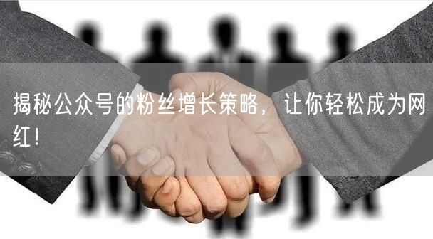 揭秘公众号的粉丝增长策略，让你轻松成为网
