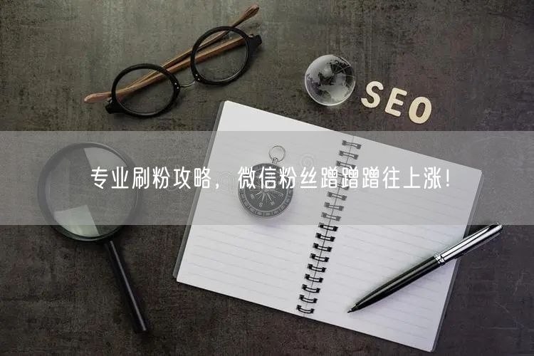 专业刷粉攻略，微信粉丝蹭蹭蹭往上涨！